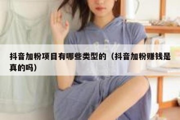 抖音加粉项目有哪些类型的（抖音加粉赚钱是真的吗）