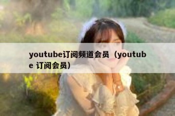 youtube订阅频道会员（youtube 订阅会员）