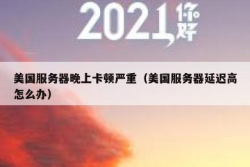 美国服务器晚上卡顿严重（美国服务器延迟高怎么办）