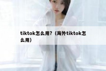 tiktok怎么用?（海外tiktok怎么用）