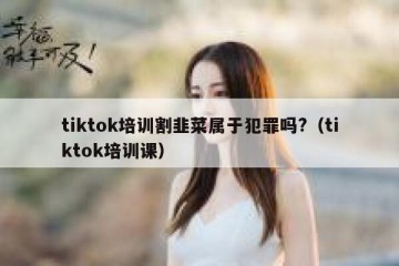 tiktok培训割韭菜属于犯罪吗?（tiktok培训课）