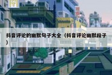 抖音评论的幽默句子大全（抖音评论幽默段子）