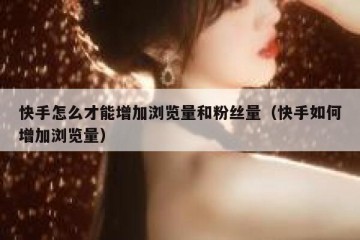 快手怎么才能增加浏览量和粉丝量（快手如何增加浏览量）