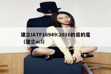 建立IATF16949:2016的目的是（建立acl）
