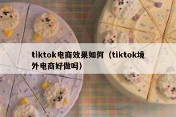 tiktok电商效果如何（tiktok境外电商好做吗）