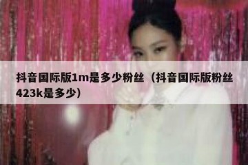 抖音国际版1m是多少粉丝（抖音国际版粉丝423k是多少）