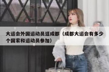 大运会外国运动员逛成都（成都大运会有多少个国家和运动员参加）