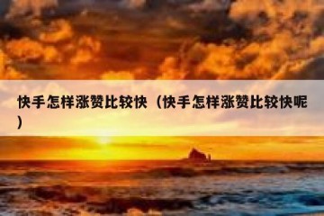 快手怎样涨赞比较快（快手怎样涨赞比较快呢）