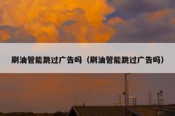 刷油管能跳过广告吗（刷油管能跳过广告吗）