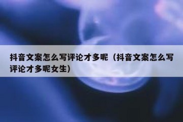 抖音文案怎么写评论才多呢（抖音文案怎么写评论才多呢女生）