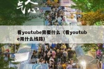 看youtube需要什么（看youtube用什么线路）