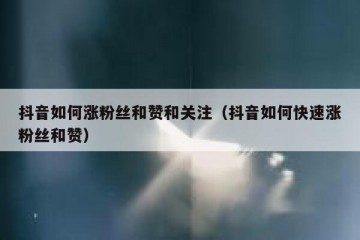 抖音如何涨粉丝和赞和关注（抖音如何快速涨粉丝和赞）