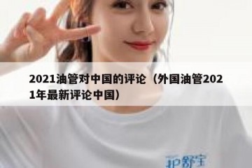 2021油管对中国的评论（外国油管2021年最新评论中国）