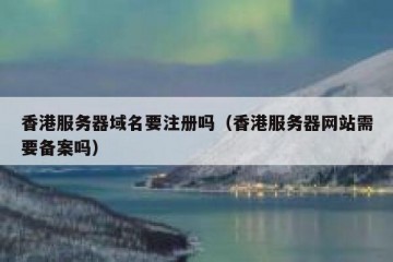 香港服务器域名要注册吗（香港服务器网站需要备案吗）