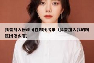 抖音加入粉丝团在哪找出来（抖音加入我的粉丝团怎么看）