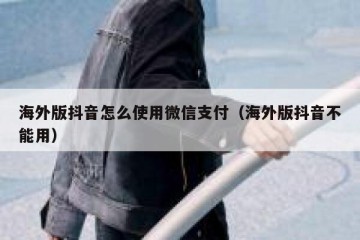 海外版抖音怎么使用微信支付（海外版抖音不能用）