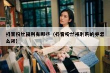 抖音粉丝福利有哪些（抖音粉丝福利购的券怎么领）