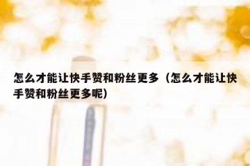 怎么才能让快手赞和粉丝更多（怎么才能让快手赞和粉丝更多呢）