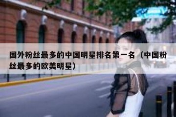 国外粉丝最多的中国明星排名第一名（中国粉丝最多的欧美明星）