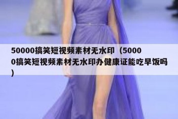50000搞笑短视频素材无水印（50000搞笑短视频素材无水印办健康证能吃早饭吗）