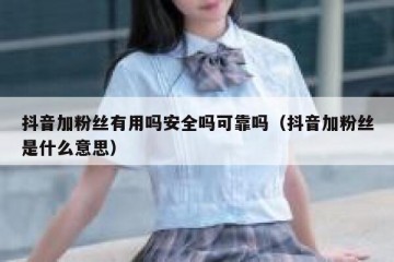 抖音加粉丝有用吗安全吗可靠吗（抖音加粉丝是什么意思）