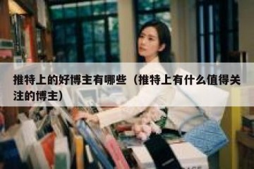 推特上的好博主有哪些（推特上有什么值得关注的博主）