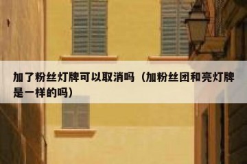 加了粉丝灯牌可以取消吗（加粉丝团和亮灯牌是一样的吗）