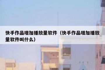 快手作品增加播放量软件（快手作品增加播放量软件叫什么）