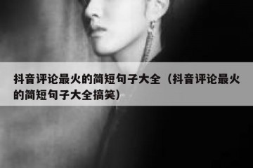 抖音评论最火的简短句子大全（抖音评论最火的简短句子大全搞笑）