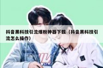 抖音黑科技引流爆粉神器下载（抖音黑科技引流怎么操作）