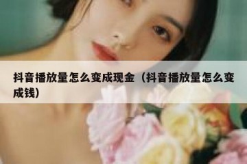 抖音播放量怎么变成现金（抖音播放量怎么变成钱）
