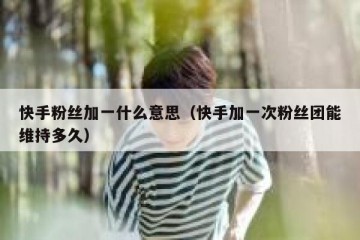 快手粉丝加一什么意思（快手加一次粉丝团能维持多久）