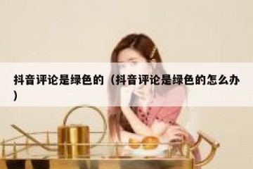 抖音评论是绿色的（抖音评论是绿色的怎么办）
