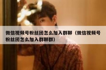 微信视频号粉丝团怎么加入群聊（微信视频号粉丝团怎么加入群聊群）