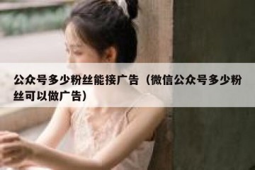 公众号多少粉丝能接广告（微信公众号多少粉丝可以做广告）