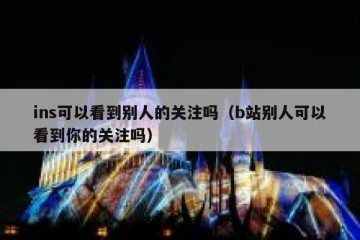 ins可以看到别人的关注吗（b站别人可以看到你的关注吗）