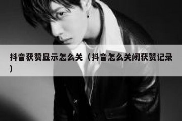 抖音获赞显示怎么关（抖音怎么关闭获赞记录）