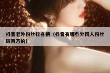 抖音老外粉丝排名榜（抖音有哪些外国人粉丝破百万的）