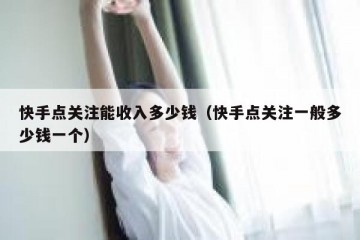 快手点关注能收入多少钱(快手点关注一般多少钱一个)