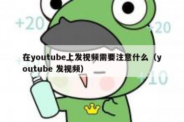 在youtube上发视频需要注意什么（youtube 发视频）