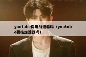 youtube得用加速器吗（youtube要挂加速器吗）