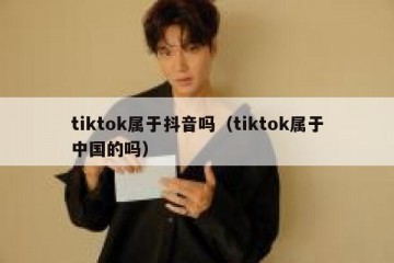 tiktok属于抖音吗（tiktok属于中国的吗）