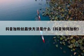 抖音加粉丝最快方法是什么（抖音如何加粉）