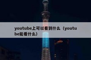 youtube上可以看到什么（youtube能看什么）