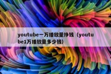 youtube一万播放量挣钱（youtube1万播放量多少钱）