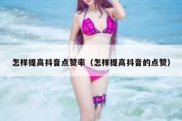 怎样提高抖音点赞率（怎样提高抖音的点赞）