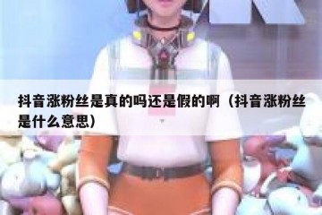 抖音涨粉丝是真的吗还是假的啊（抖音涨粉丝是什么意思）