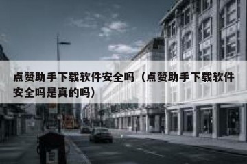 点赞助手下载软件安全吗（点赞助手下载软件安全吗是真的吗）