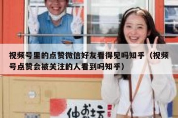 视频号里的点赞微信好友看得见吗知乎（视频号点赞会被关注的人看到吗知乎）