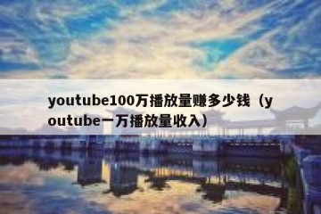 youtube100万播放量赚多少钱（youtube一万播放量收入）